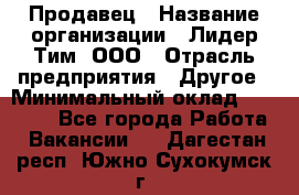 Продавец › Название организации ­ Лидер Тим, ООО › Отрасль предприятия ­ Другое › Минимальный оклад ­ 31 400 - Все города Работа » Вакансии   . Дагестан респ.,Южно-Сухокумск г.